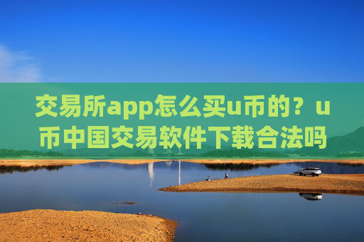 交易所app怎么买u币的？u币中国交易软件下载合法吗