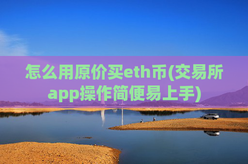 怎么用原价买eth币(交易所app操作简便易上手)