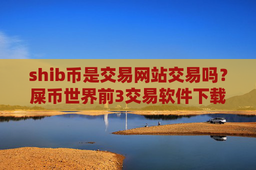 shib币是交易网站交易吗？屎币世界前3交易软件下载