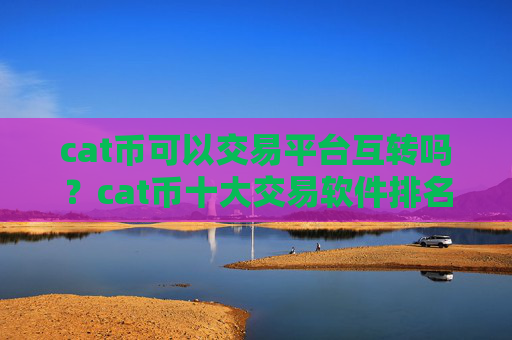 cat币可以交易平台互转吗？cat币十大交易软件排名榜