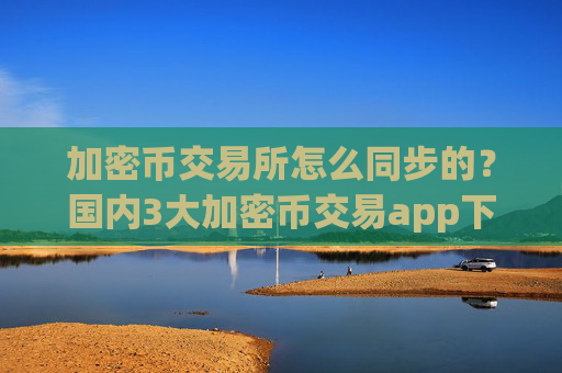 加密币交易所怎么同步的？国内3大加密币交易app下载
