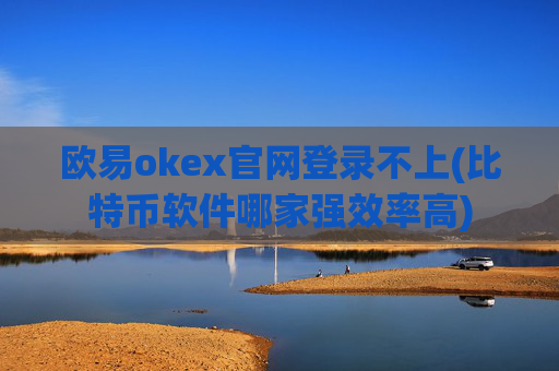 欧易okex官网登录不上(比特币软件哪家强效率高)