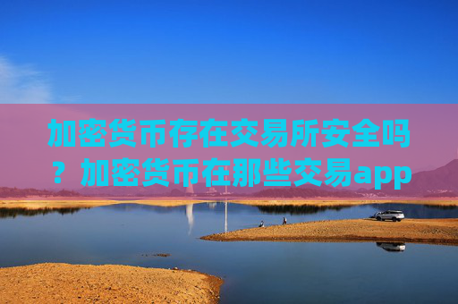 加密货币存在交易所安全吗？加密货币在那些交易app下载买