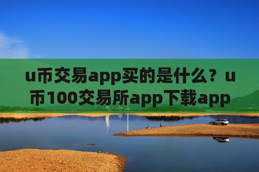 u币交易app买的是什么？u币100交易所app下载app