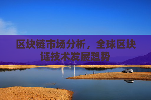 区块链市场分析，全球区块链技术发展趋势
