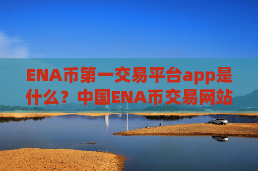 ENA币第一交易平台app是什么？中国ENA币交易网站排行榜