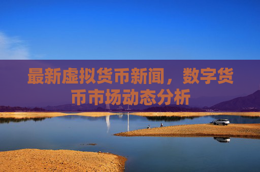 最新虚拟货币新闻,数字货币市场动态分析