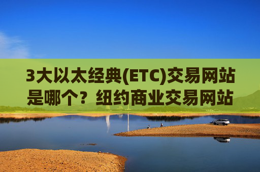 3大以太经典(ETC)交易网站是哪个？纽约商业交易网站以太经典(ETC)