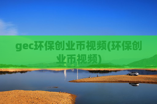 gec环保创业币视频(环保创业币视频)
