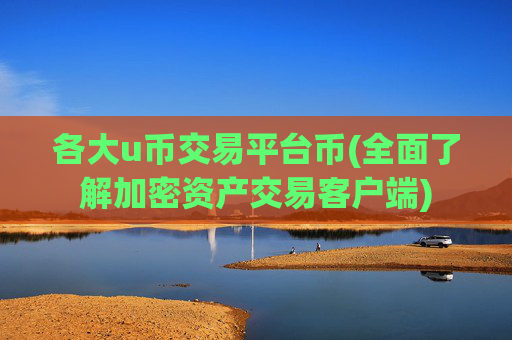 各大u币交易平台币(全面了解加密资产交易客户端)