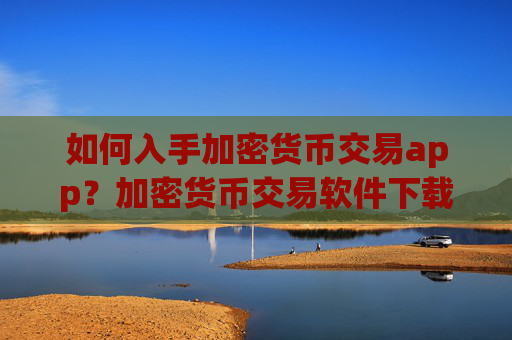 如何入手加密货币交易app？加密货币交易软件下载交易流程