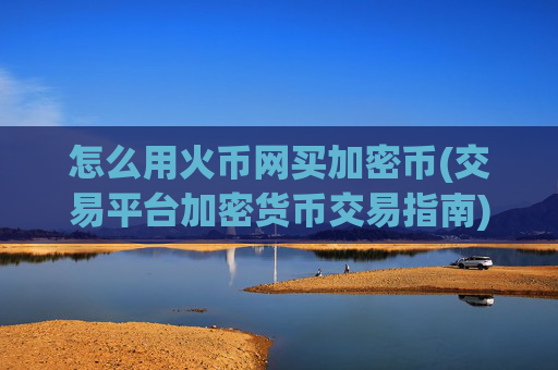 怎么用火币网买加密币(交易平台加密货币交易指南)