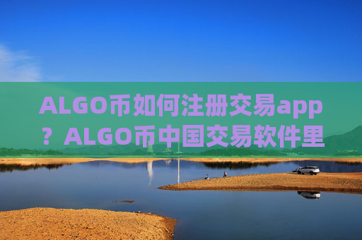 ALGO币如何注册交易app？ALGO币中国交易软件里面的币怎么办