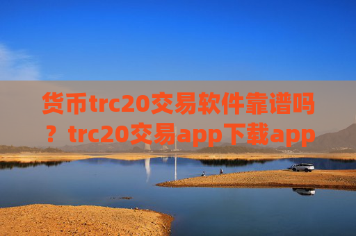 货币trc20交易软件靠谱吗？trc20交易app下载app排行知乎