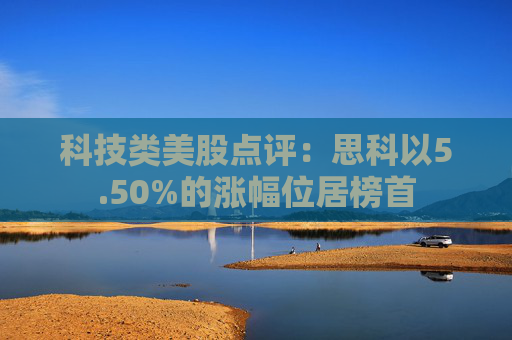 科技类美股点评：思科以5.50%的涨幅位居榜首
