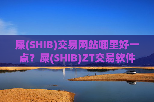 屎(SHIB)交易网站哪里好一点？屎(SHIB)ZT交易软件下载