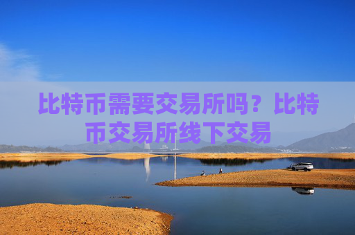 比特币需要交易所吗？比特币交易所线下交易
