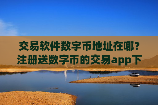 交易软件数字币地址在哪？注册送数字币的交易app下载