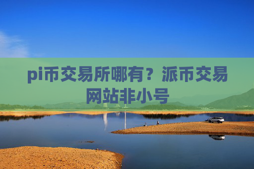 pi币交易所哪有？派币交易网站非小号