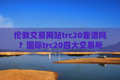伦敦交易网站trc20靠谱吗？国际trc20四大交易所