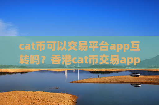 cat币可以交易平台app互转吗？香港cat币交易app注册