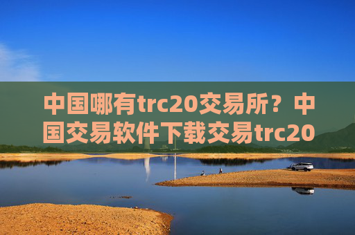 中国哪有trc20交易所？中国交易软件下载交易trc20