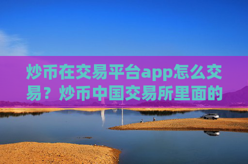 炒币在交易平台app怎么交易?炒币中国交易所里面的币怎么办