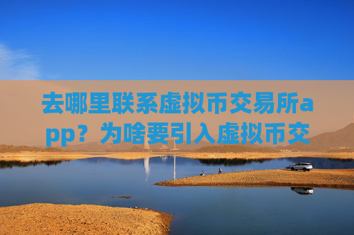 去哪里联系虚拟币交易所app？为啥要引入虚拟币交易软件下载