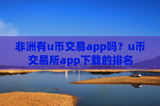 非洲有u币交易app吗？u币交易所app下载的排名