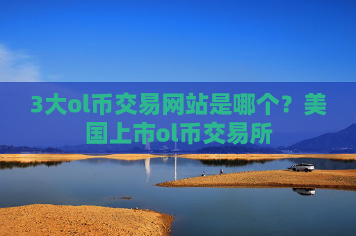 3大ol币交易网站是哪个？美国上市ol币交易所