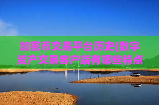 加密币交易平台历史(数字资产交易客户端有哪些特点)