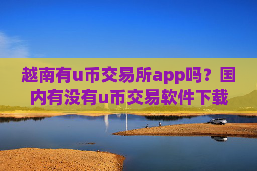 越南有u币交易所app吗？国内有没有u币交易软件下载