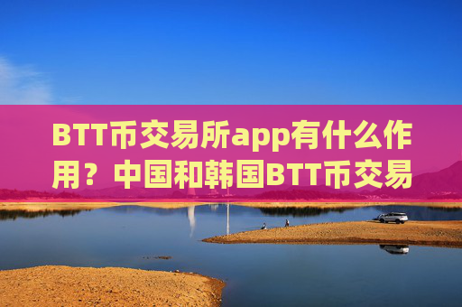 BTT币交易所app有什么作用？中国和韩国BTT币交易app下载