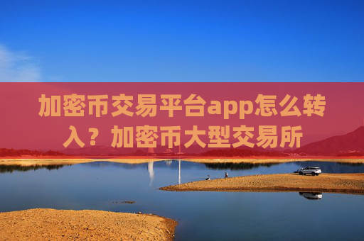 加密币交易平台app怎么转入？加密币大型交易所