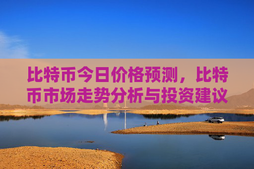 比特币今日价格预测，比特币市场走势分析与投资建议