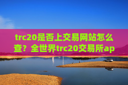 trc20是否上交易网站怎么查？全世界trc20交易所app下载数量