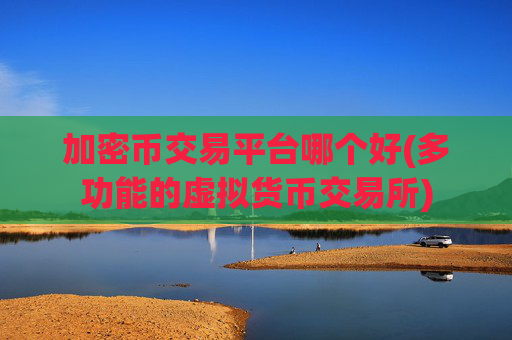 加密币交易平台哪个好(多功能的虚拟货币交易所)