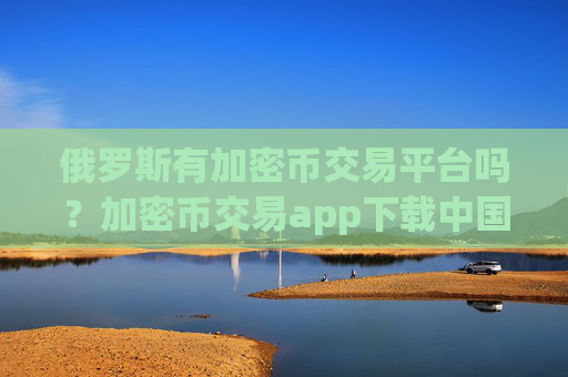 俄罗斯有加密币交易平台吗？加密币交易app下载中国使用