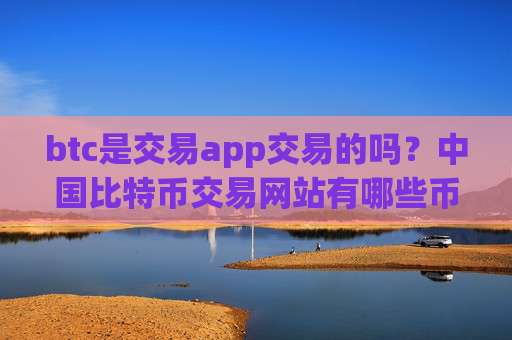btc是交易app交易的吗？中国比特币交易网站有哪些币种