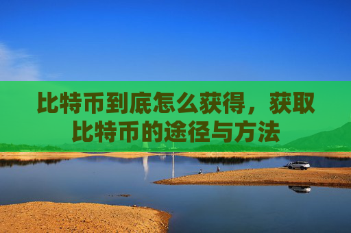 比特币到底怎么获得,获取比特币的途径与方法