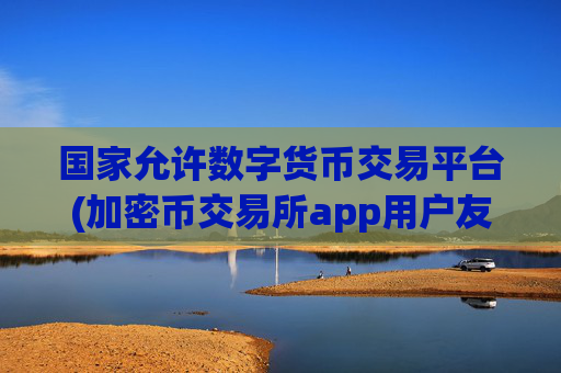 国家允许数字货币交易平台(加密币交易所app用户友好)