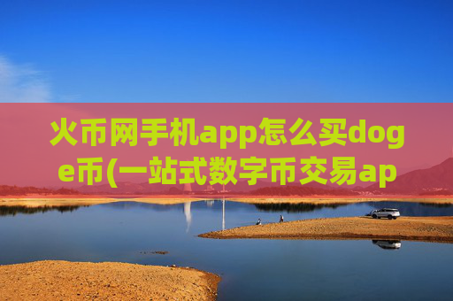 火币网手机app怎么买doge币(一站式数字币交易app)