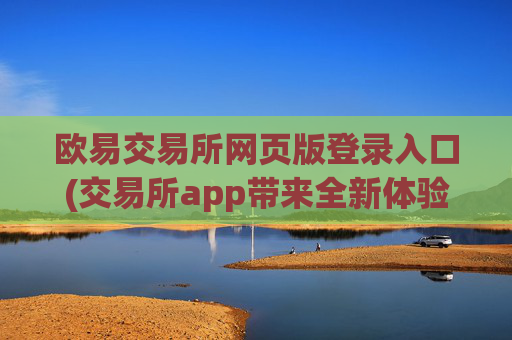 欧易交易所网页版登录入口(交易所app带来全新体验)