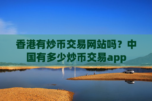 香港有炒币交易网站吗？中国有多少炒币交易app