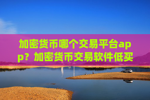 加密货币哪个交易平台app？加密货币交易软件低买高卖