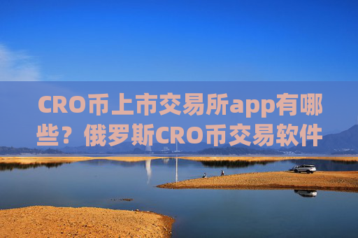 CRO币上市交易所app有哪些？俄罗斯CRO币交易软件官网