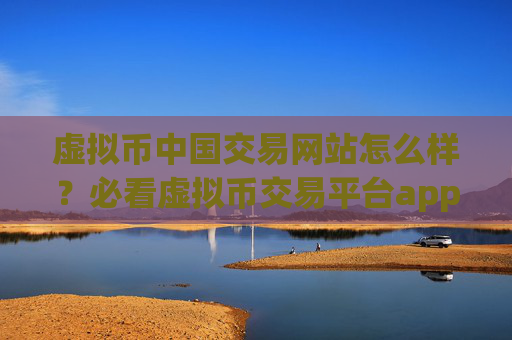 虚拟币中国交易网站怎么样？必看虚拟币交易平台app