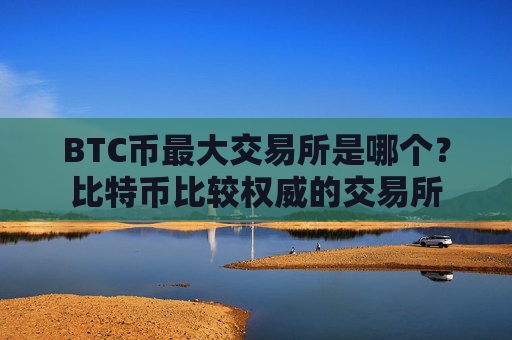 BTC币最大交易所是哪个？比特币比较权威的交易所