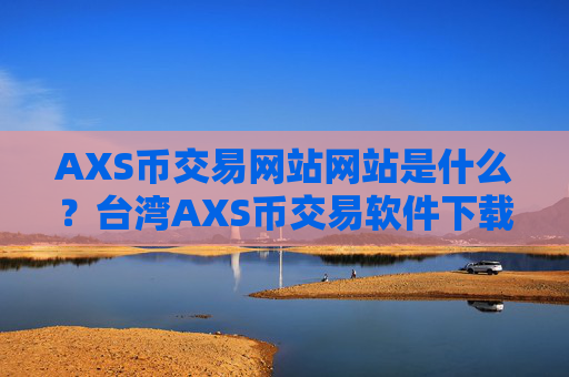 AXS币交易网站网站是什么？台湾AXS币交易软件下载