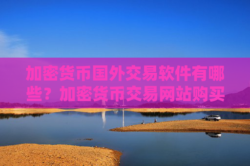 加密货币国外交易软件有哪些？加密货币交易网站购买流程